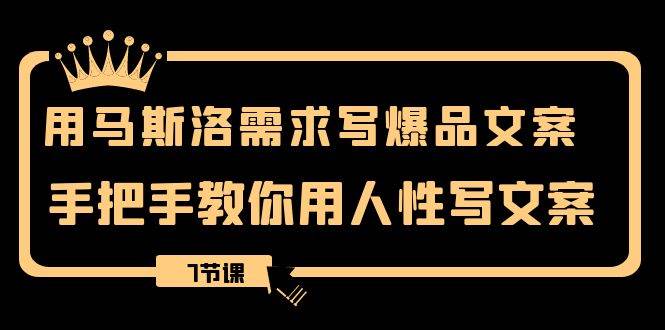 用马斯洛·需求写爆品文案，手把手教你用人性写文案（7节课）-知创网