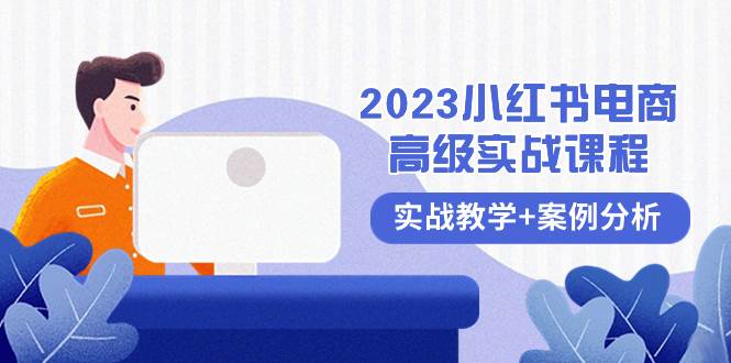 2023小红书-电商高级实战课程，实战教学 案例分析（38节课）-知创网