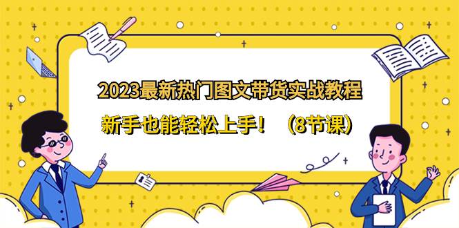 2023最新热门-图文带货实战教程，新手也能轻松上手！（8节课）-知创网