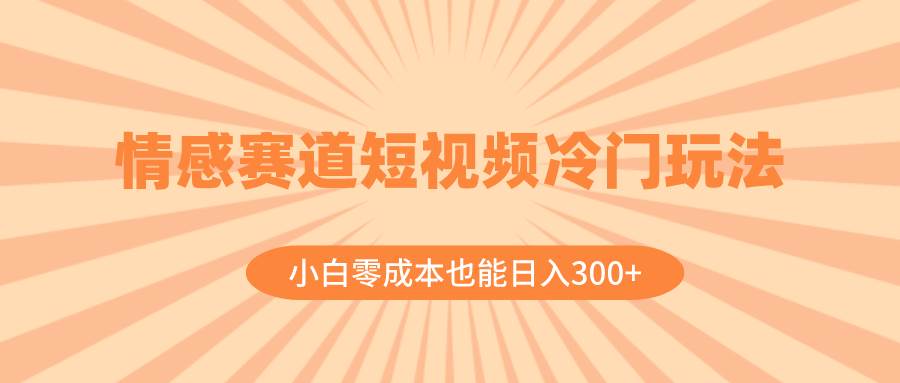 情感赛道短视频冷门玩法，小白零成本也能日入300+（教程+素材）-知创网