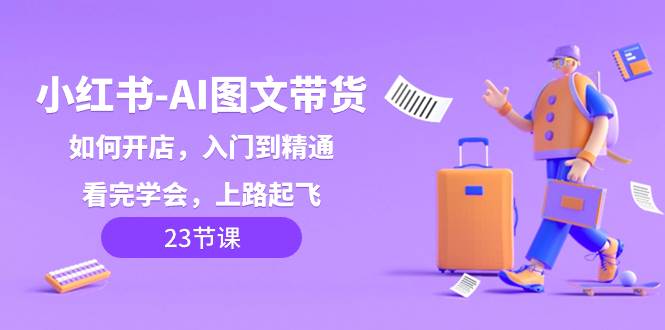 小红书-AI图文带货，如何开店，入门到精通，看完学会，上路起飞！-知创网