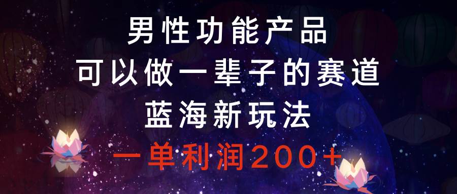 男性功能产品，可以做一辈子的赛道，蓝海新玩法，一单利润200-知创网
