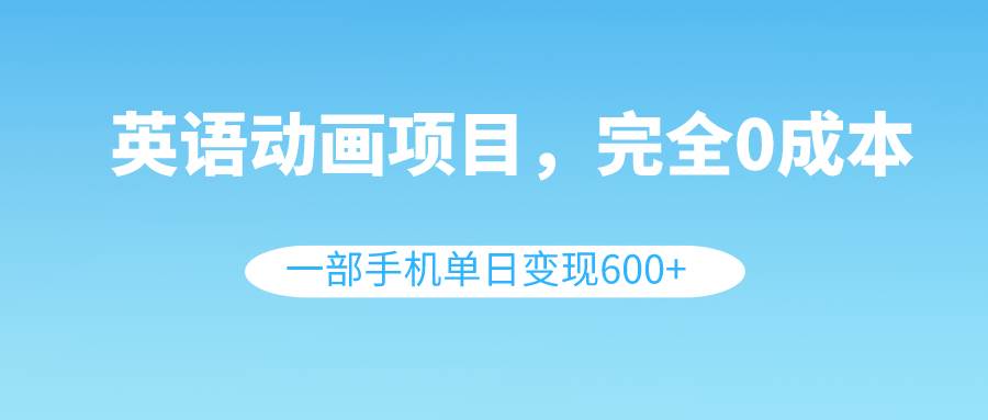 英语动画项目，0成本，一部手机单日变现600 （教程 素材）-知创网