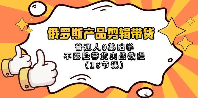 俄罗斯 产品剪辑带货，普通人0基础学不露脸带货实战教程（16节课）-知创网