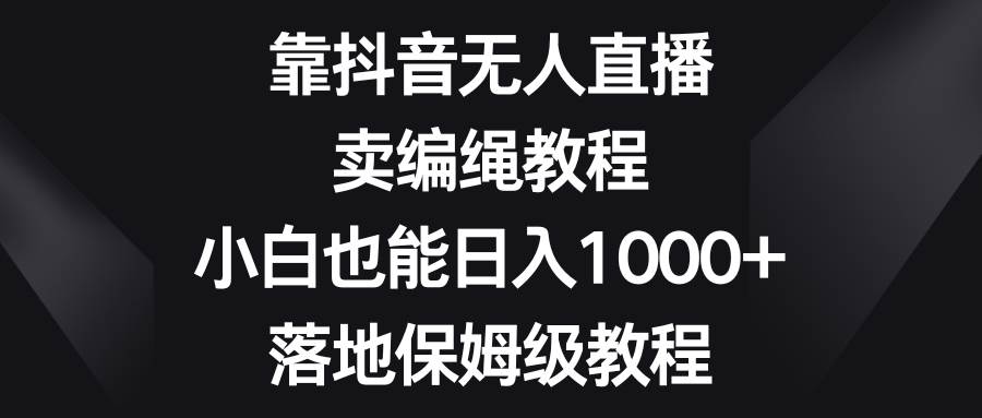 靠抖音无人直播，卖编绳教程，小白也能日入1000 ，落地保姆级教程-知创网