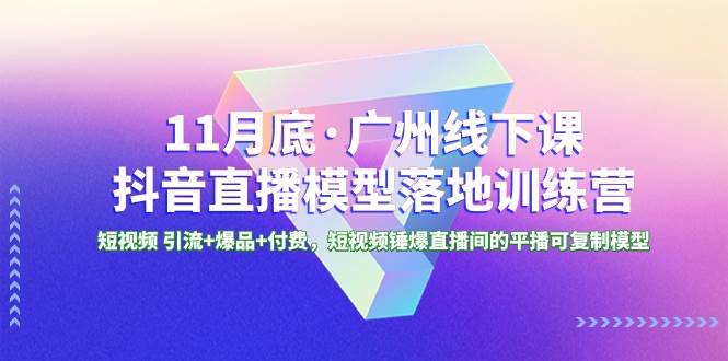 11月底·广州线下课抖音直播模型落地特训营，短视频 引流+爆品+付费，短视频锤爆直播间的平播可复制模型-知创网