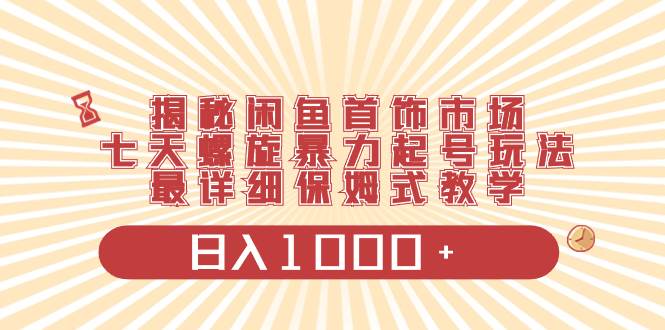 揭秘闲鱼首饰市场，七天螺旋暴力起号玩法，最详细保姆式教学，日入1000+-知创网