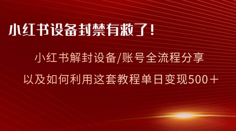 小红书设备及账号解封全流程分享，亲测有效，以及如何利用教程变现-知创网