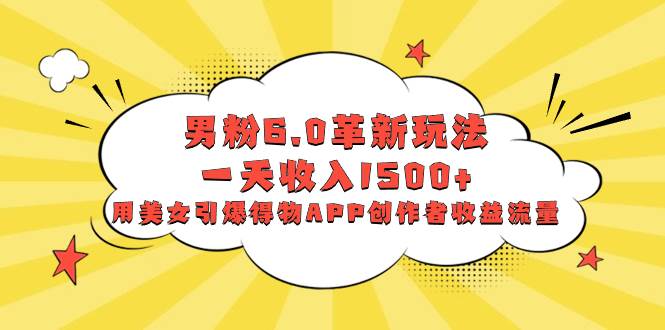 男粉6.0革新玩法，一天收入1500+，用美女引爆得物APP创作者收益流量-知创网