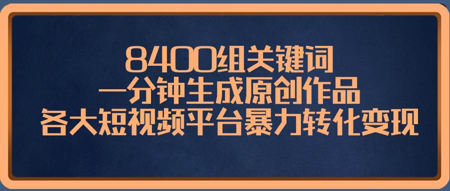 8400组关键词，一分钟生成原创作品，各大短视频平台暴力转化变现-知创网