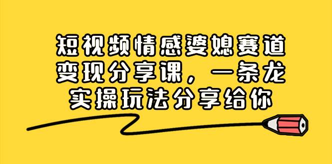 短视频情感婆媳赛道变现分享课，一条龙实操玩法分享给你-知创网