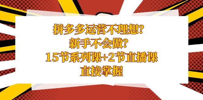 拼多多运营不理想？新手不会做？15节系列课+2节直播课，直接掌握-知创网