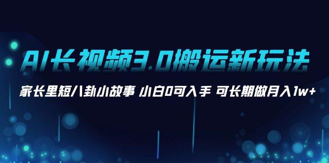 AI长视频3.0搬运新玩法 家长里短八卦小故事 小白0可入手 可长期做月入1w+-知创网