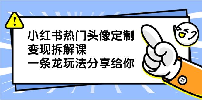 小红书热门头像定制变现拆解课，一条龙玩法分享给你-知创网