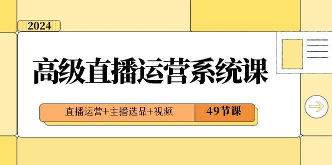 2024高级直播·运营系统课，直播运营+主播选品+视频（49节课）-知创网