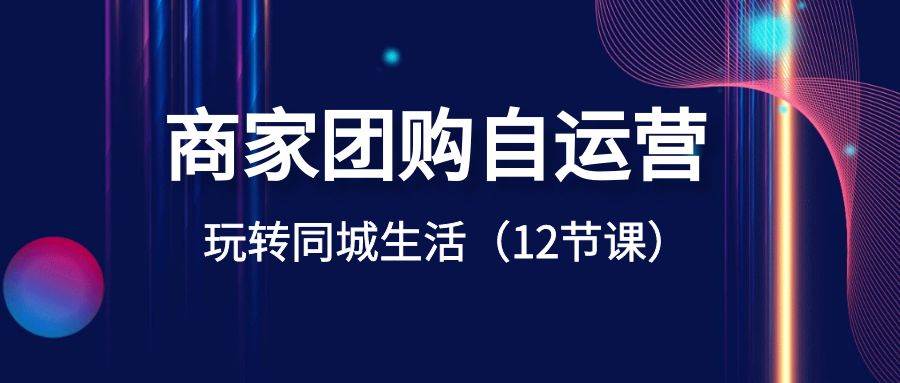 商家团购自运营-玩转同城生活（12节课）-知创网