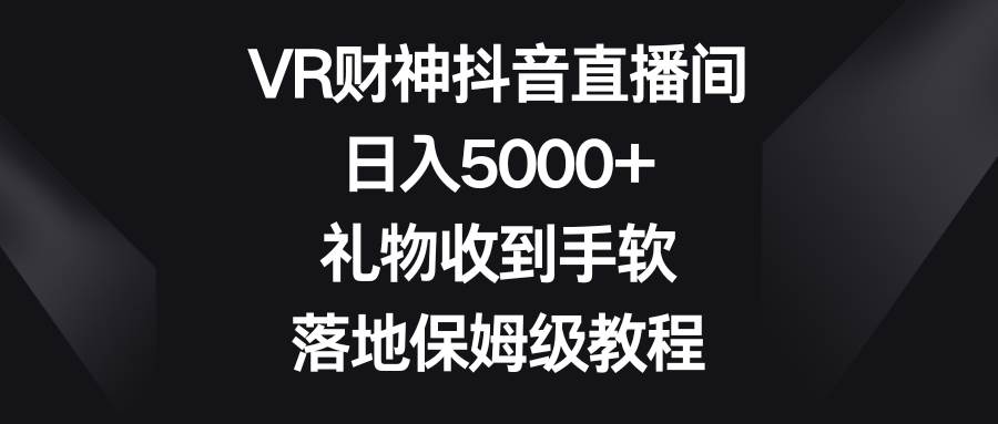 VR财神抖音直播间，日入5000+，礼物收到手软，落地保姆级教程-知创网