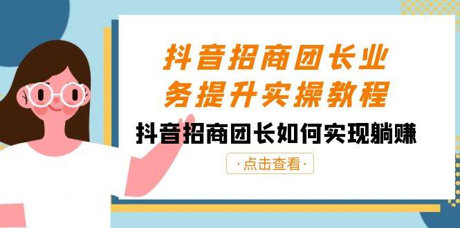 抖音-招商团长业务提升实操教程，抖音招商团长如何实现躺赚（38节）-知创网