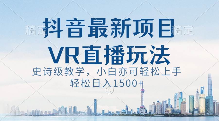 抖音最新VR直播玩法，史诗级教学，小白也可轻松上手，轻松日入1500+-知创网