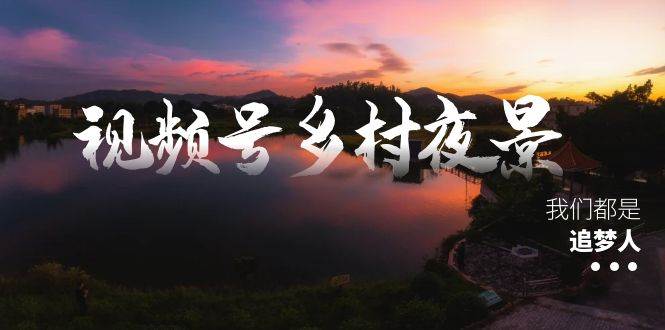 视频号乡村夜景治愈视频课程，一条龙实操玩法（教程+素材+软件）-知创网