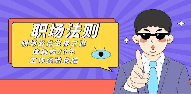 《职场法则》职场必备生存之道，体制内20年 工作经验总结（17节课）-知创网
