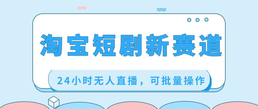 淘宝短剧新赛道，24小时无人直播，可批量操作-知创网