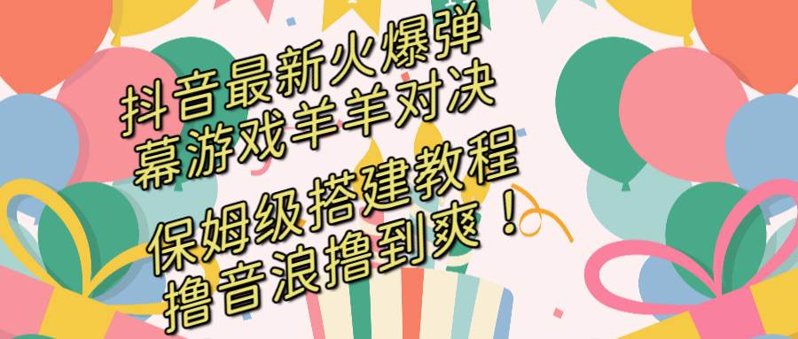抖音最新火爆弹幕游戏羊羊对决，保姆级搭建开播教程，撸音浪直接撸到爽！-知创网