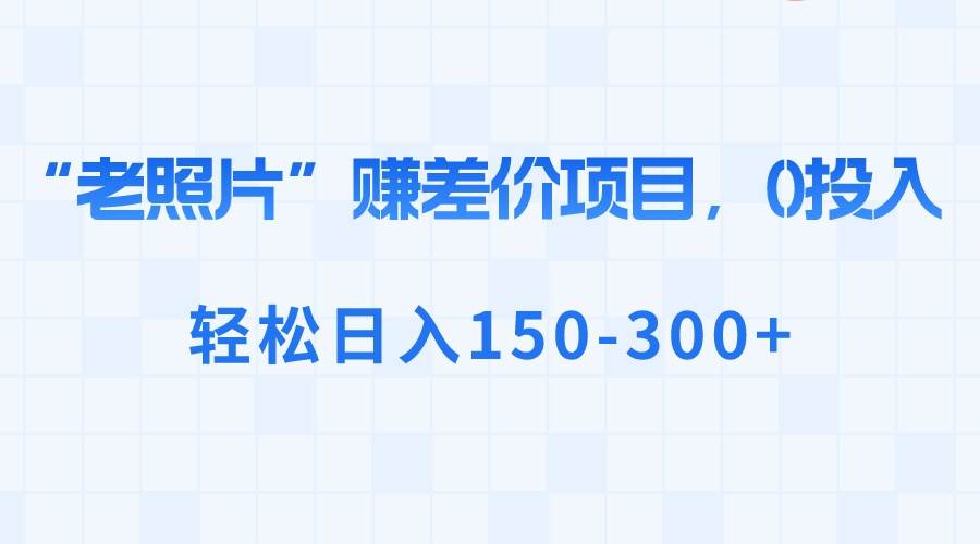 “老照片”赚差价，0投入，轻松日入150-300+-知创网