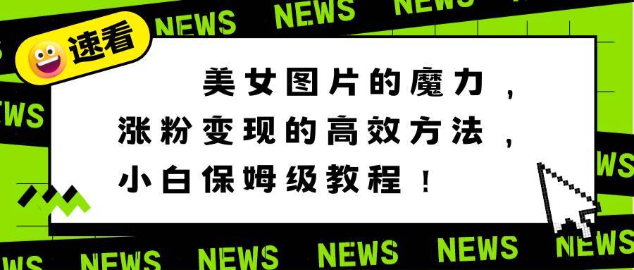 美女图片的魔力，涨粉变现的高效方法，小白保姆级教程！-知创网