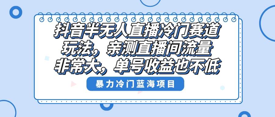 抖音半无人直播冷门赛道玩法，直播间流量非常大，单号收益也不低！-知创网