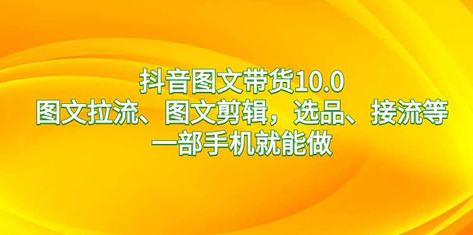 抖音图文带货10.0，图文拉流、图文剪辑，选品、接流等，一部手机就能做-知创网