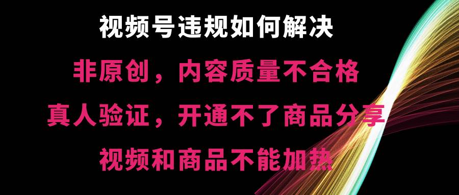 视频号【非原创，内容质量不合格，真人验证，开通不了商品分享功能，视频和商品不能加热】违规如何解决-知创网