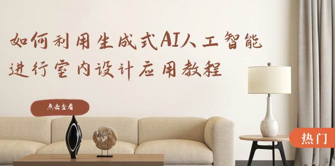 如何利用生成式AI人工智能进行室内设计应用教程（22节课）-知创网