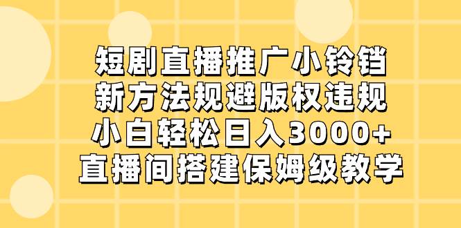 短剧直播推广小铃铛，新方法规避版权违规，小白轻松日入3000+，直播间搭…-知创网