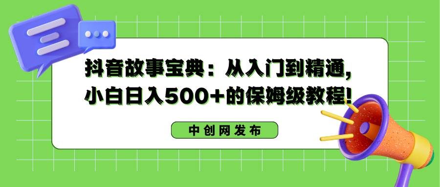 抖音故事宝典：从入门到精通，小白日入500+的保姆级教程！-知创网
