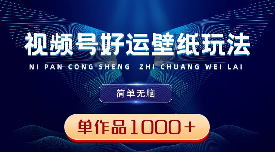 视频号好运壁纸玩法，简单无脑 ，发一个爆一个，单作品收益1000＋-知创网