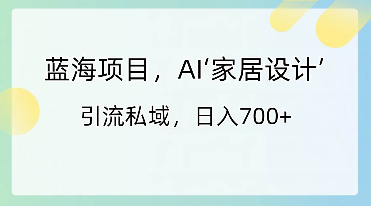 蓝海项目，AI‘家居设计’ 引流私域，日入700+-知创网