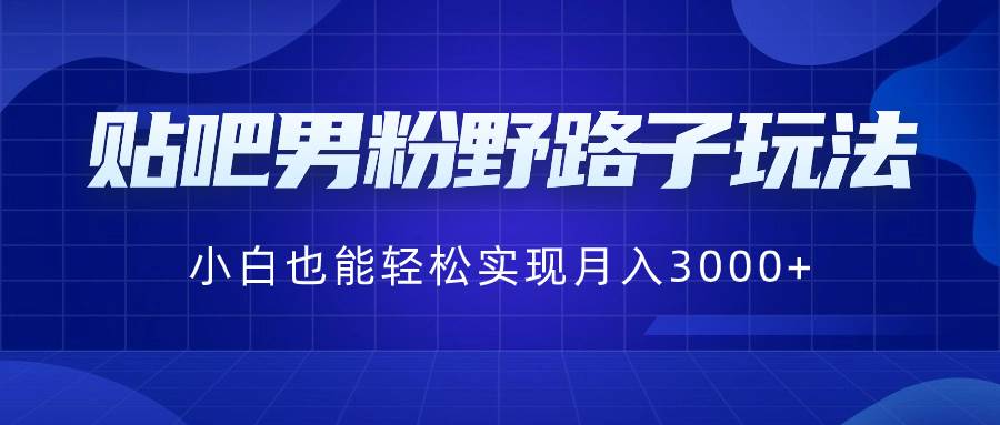贴吧男粉野路子玩法，小白也能轻松实现月入3000+-知创网