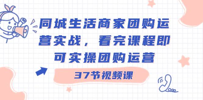 同城生活商家团购运营实战，看完课程即可实操团购运营（37节课）-知创网