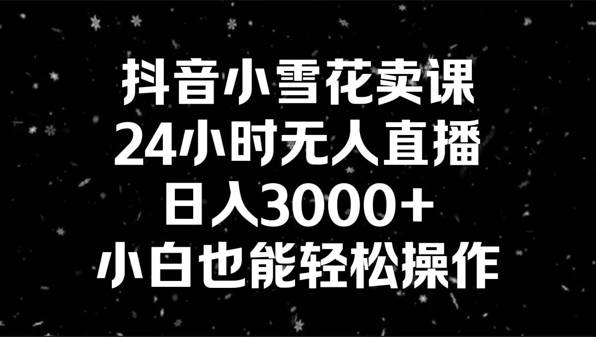 抖音小雪花卖课，24小时无人直播，日入3000+，小白也能轻松操作-知创网
