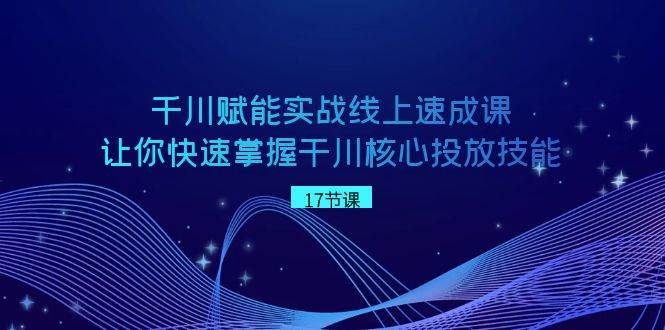 千川 赋能实战线上速成课，让你快速掌握干川核心投放技能-知创网