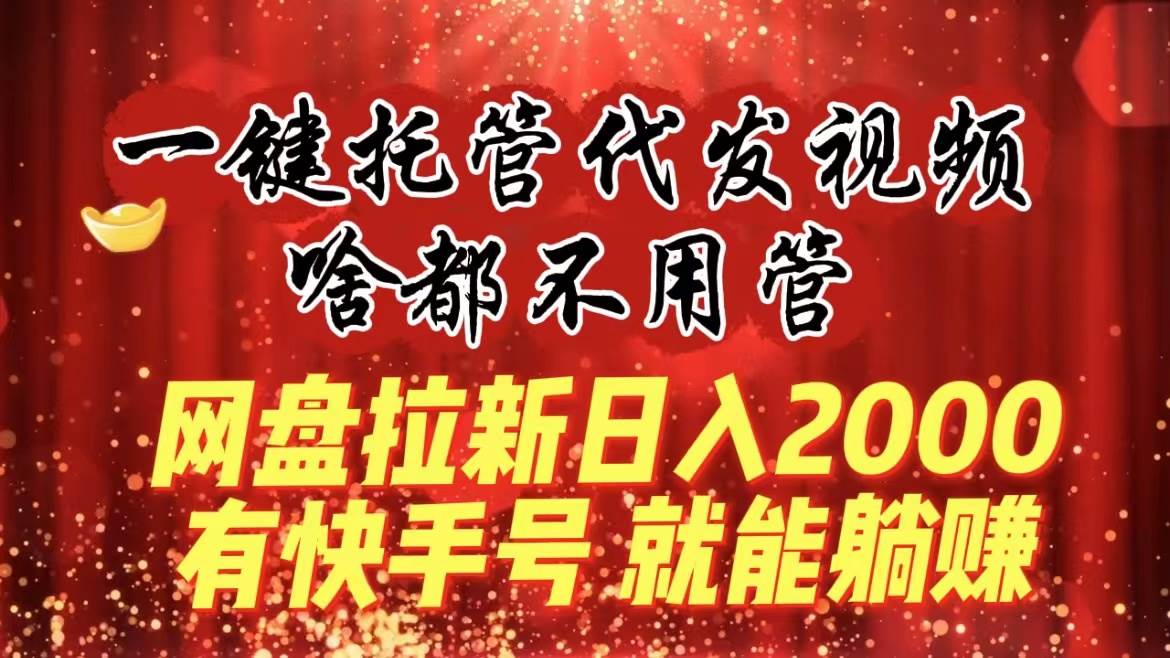 一键托管代发视频，啥都不用管，网盘拉新日入2000+，有快手号就能躺赚-知创网