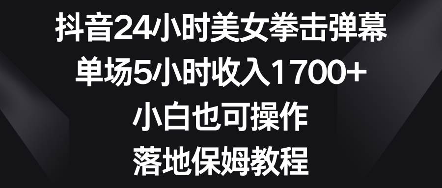 抖音24小时美女拳击弹幕，单场5小时收入1700+，小白也可操作，落地保姆教程-知创网