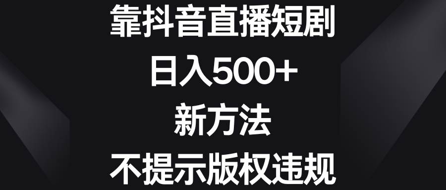 靠抖音直播短剧，日入500+，新方法、不提示版权违规-知创网