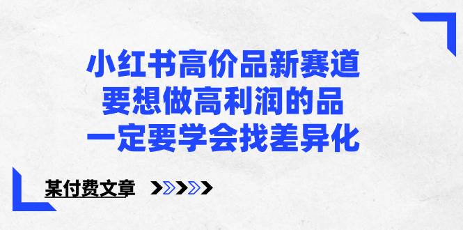 小红书高价品新赛道，要想做高利润的品，一定要学会找差异化【某付费文章】-知创网