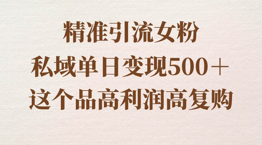 精准引流女粉，私域单日变现500＋，高利润高复购，保姆级实操教程分享-知创网