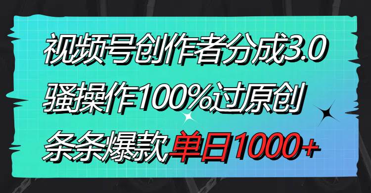 视频号创作者分成3.0玩法，骚操作100%过原创，条条爆款，单日1000+-知创网