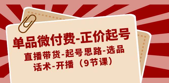 单品微付费-正价起号：直播带货-起号思路-选品-话术-开播（9节课）-知创网
