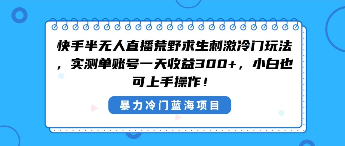 快手半无人直播荒野求生刺激冷门玩法，实测单账号一天收益300+，小白也…-知创网