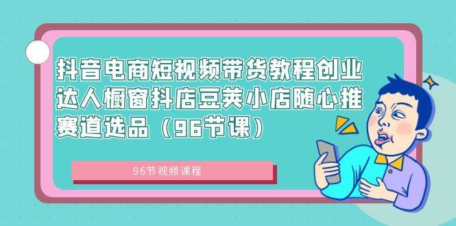 抖音电商短视频带货教程创业达人橱窗抖店豆荚小店随心推赛道选品（96节课）-知创网